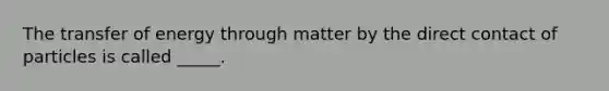 The transfer of energy through matter by the direct contact of particles is called _____.