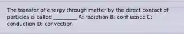 The transfer of energy through matter by the direct contact of particles is called _________ A: radiation B: confluence C: conduction D: convection