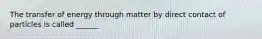 The transfer of energy through matter by direct contact of particles is called ______