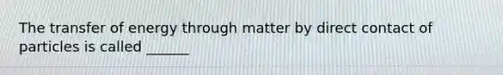 The transfer of energy through matter by direct contact of particles is called ______