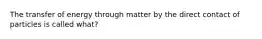 The transfer of energy through matter by the direct contact of particles is called what?