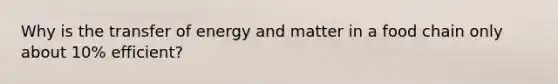 Why is the transfer of energy and matter in a food chain only about 10% efficient?