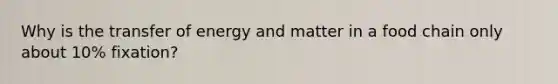 Why is the transfer of energy and matter in a food chain only about 10% fixation?