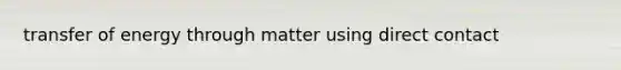 transfer of energy through matter using direct contact