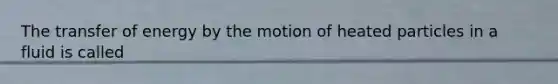 The transfer of energy by the motion of heated particles in a fluid is called