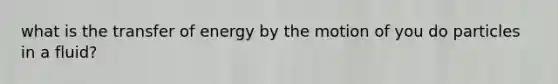 what is the transfer of energy by the motion of you do particles in a fluid?