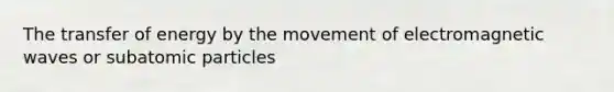 The transfer of energy by the movement of electromagnetic waves or <a href='https://www.questionai.com/knowledge/kEPDFoKa0c-subatomic-particles' class='anchor-knowledge'>subatomic particles</a>