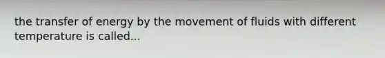 the transfer of energy by the movement of fluids with different temperature is called...