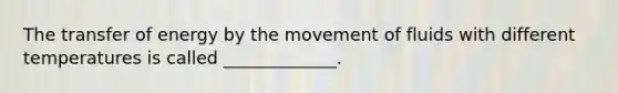 The transfer of energy by the movement of fluids with different temperatures is called _____________.