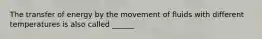 The transfer of energy by the movement of fluids with different temperatures is also called ______