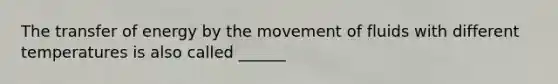 The transfer of energy by the movement of fluids with different temperatures is also called ______