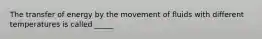 The transfer of energy by the movement of fluids with different temperatures is called _____