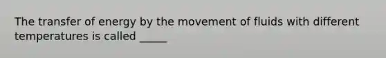 The transfer of energy by the movement of fluids with different temperatures is called _____