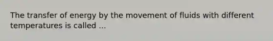 The transfer of energy by the movement of fluids with different temperatures is called ...