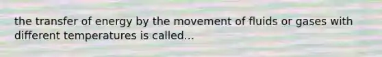 the transfer of energy by the movement of fluids or gases with different temperatures is called...