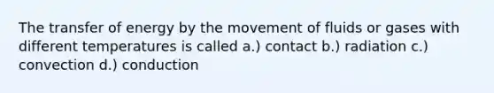 The transfer of energy by the movement of fluids or gases with different temperatures is called a.) contact b.) radiation c.) convection d.) conduction