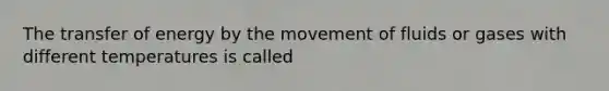 The transfer of energy by the movement of fluids or gases with different temperatures is called