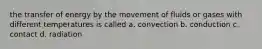 the transfer of energy by the movement of fluids or gases with different temperatures is called a. convection b. conduction c. contact d. radiation