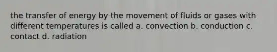 the transfer of energy by the movement of fluids or gases with different temperatures is called a. convection b. conduction c. contact d. radiation