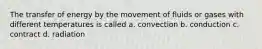 The transfer of energy by the movement of fluids or gases with different temperatures is called a. convection b. conduction c. contract d. radiation