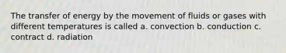 The transfer of energy by the movement of fluids or gases with different temperatures is called a. convection b. conduction c. contract d. radiation