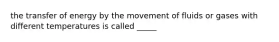 the transfer of energy by the movement of fluids or gases with different temperatures is called _____