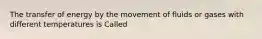 The transfer of energy by the movement of fluids or gases with different temperatures is Called