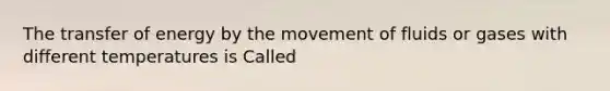 The transfer of energy by the movement of fluids or gases with different temperatures is Called