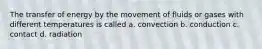 The transfer of energy by the movement of fluids or gases with different temperatures is called a. convection b. conduction c. contact d. radiation