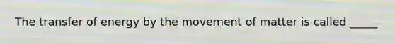 The transfer of energy by the movement of matter is called _____