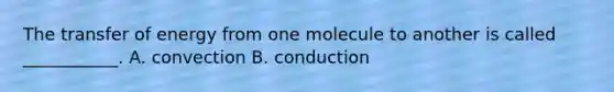 The transfer of energy from one molecule to another is called ___________. A. convection B. conduction