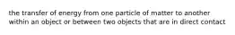 the transfer of energy from one particle of matter to another within an object or between two objects that are in direct contact