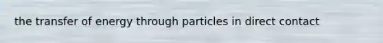 the transfer of energy through particles in direct contact