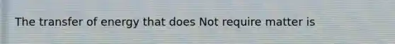 The transfer of energy that does Not require matter is