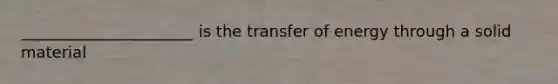 ______________________ is the transfer of energy through a solid material