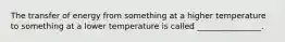 The transfer of energy from something at a higher temperature to something at a lower temperature is called ________________.