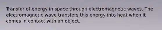 Transfer of energy in space through electromagnetic waves. The electromagnetic wave transfers this energy into heat when it comes in contact with an object.