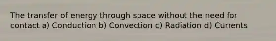 The transfer of energy through space without the need for contact a) Conduction b) Convection c) Radiation d) Currents