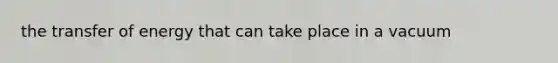 the transfer of energy that can take place in a vacuum