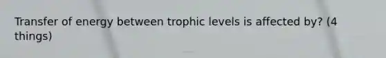 Transfer of energy between trophic levels is affected by? (4 things)