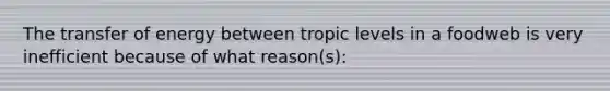 The transfer of energy between tropic levels in a foodweb is very inefficient because of what reason(s):