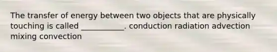 The transfer of energy between two objects that are physically touching is called ___________. conduction radiation advection mixing convection