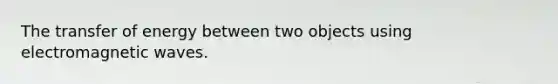 The transfer of energy between two objects using electromagnetic waves.