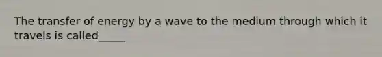 The transfer of energy by a wave to the medium through which it travels is called_____