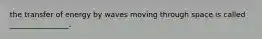 the transfer of energy by waves moving through space is called ________________.