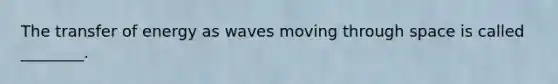 The transfer of energy as waves moving through space is called ________.
