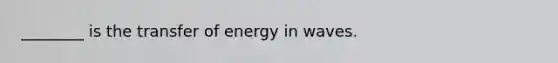 ________ is the transfer of energy in waves.