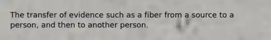 The transfer of evidence such as a fiber from a source to a person, and then to another person.