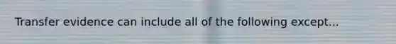 Transfer evidence can include all of the following except...