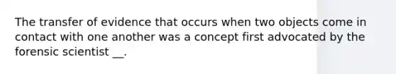 The transfer of evidence that occurs when two objects come in contact with one another was a concept first advocated by the forensic scientist __.